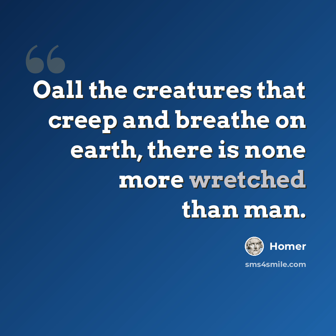 “Oall the creatures that creep and breathe on earth, there is none more wretched than man.” quote by Homer