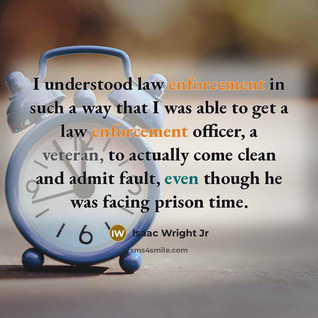 “I understood law enforcement in such a way that I was able to get a law enforcement officer, a veteran, to actually come clean and admit fault, even though he was facing prison time.” quote by Isaac Wright Jr