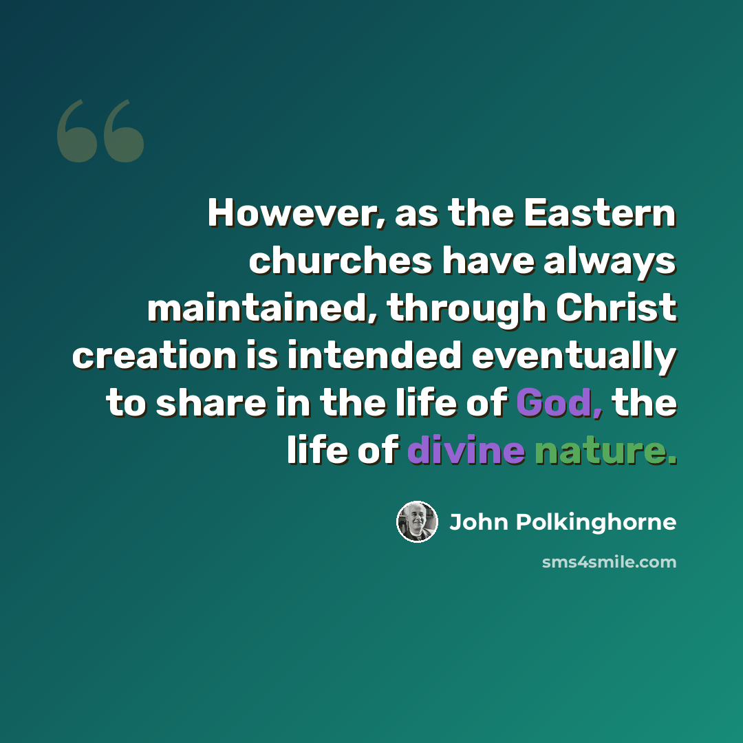 “However, as the Eastern churches have always maintained, through Christ creation is intended eventually to share in the life of God, the life of divine nature.” quote by John Polkinghorne