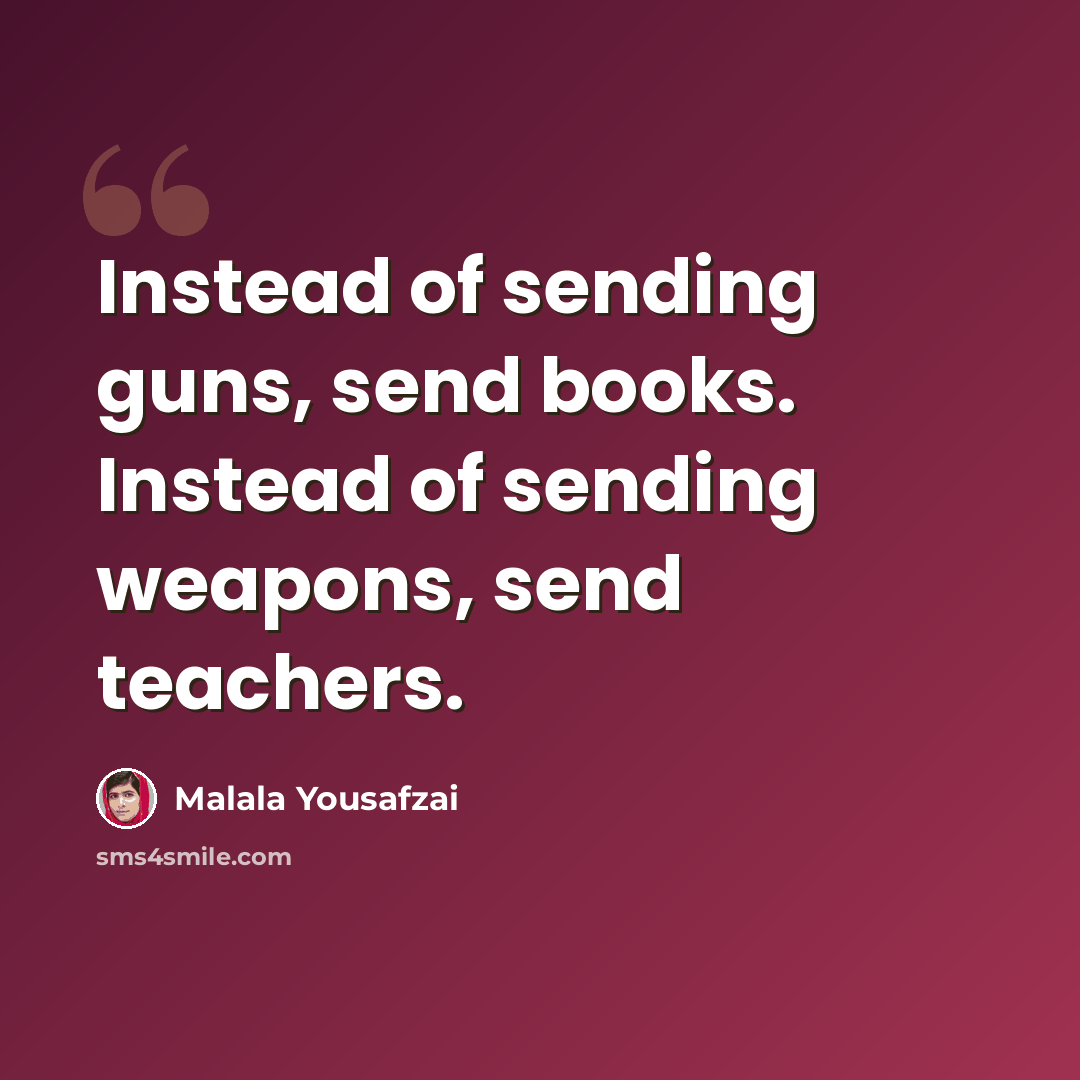 “Instead of sending guns, send books. Instead of sending weapons, send teachers.” quote by Malala Yousafzai