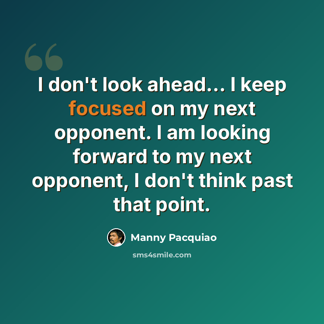 “I don't look ahead... I keep focused on my next opponent. I am looking forward to my next opponent, I don't think past that point.” quote by Manny Pacquiao