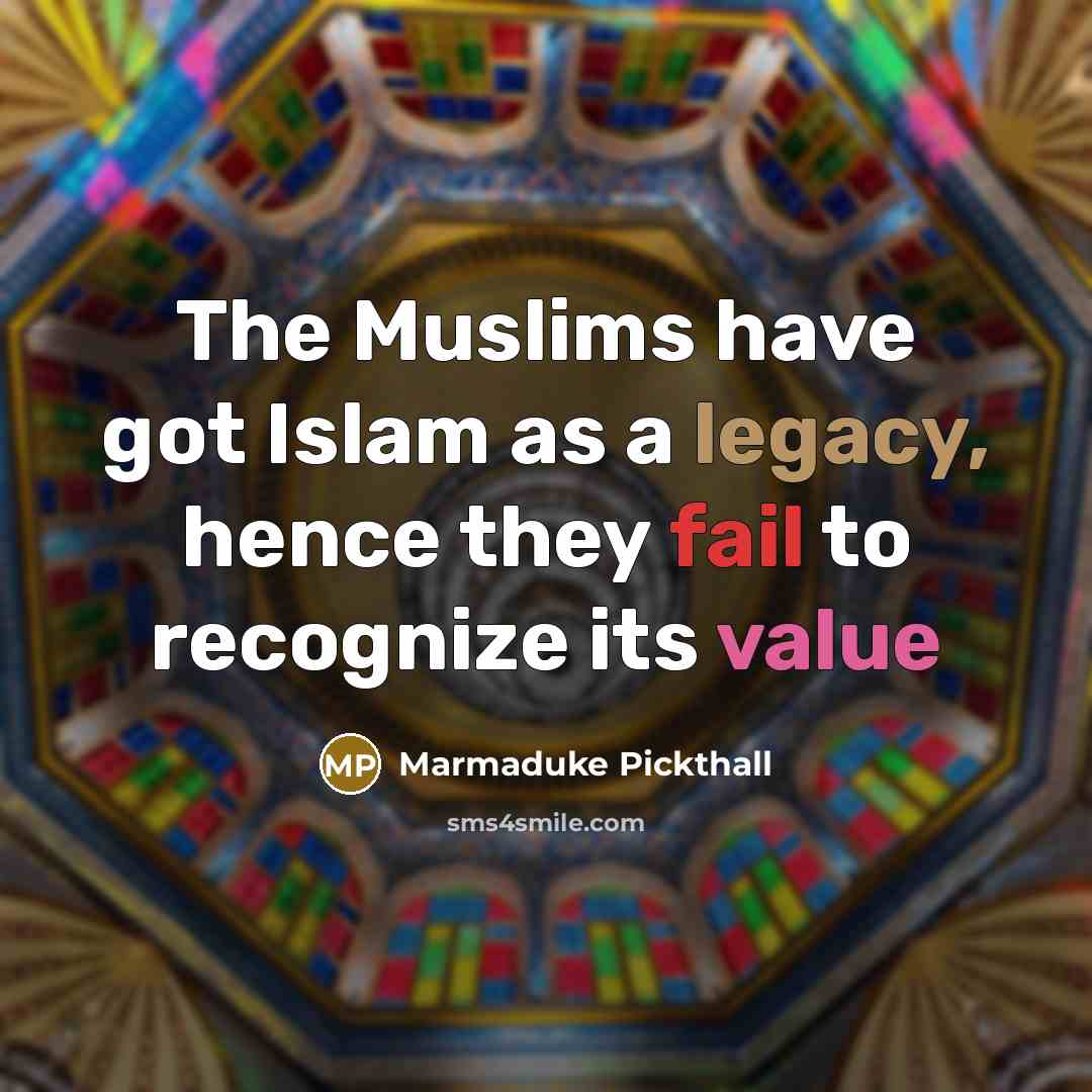 “The Muslims have got Islam as a legacy, hence they fail to recognize its value” quote by Marmaduke Pickthall