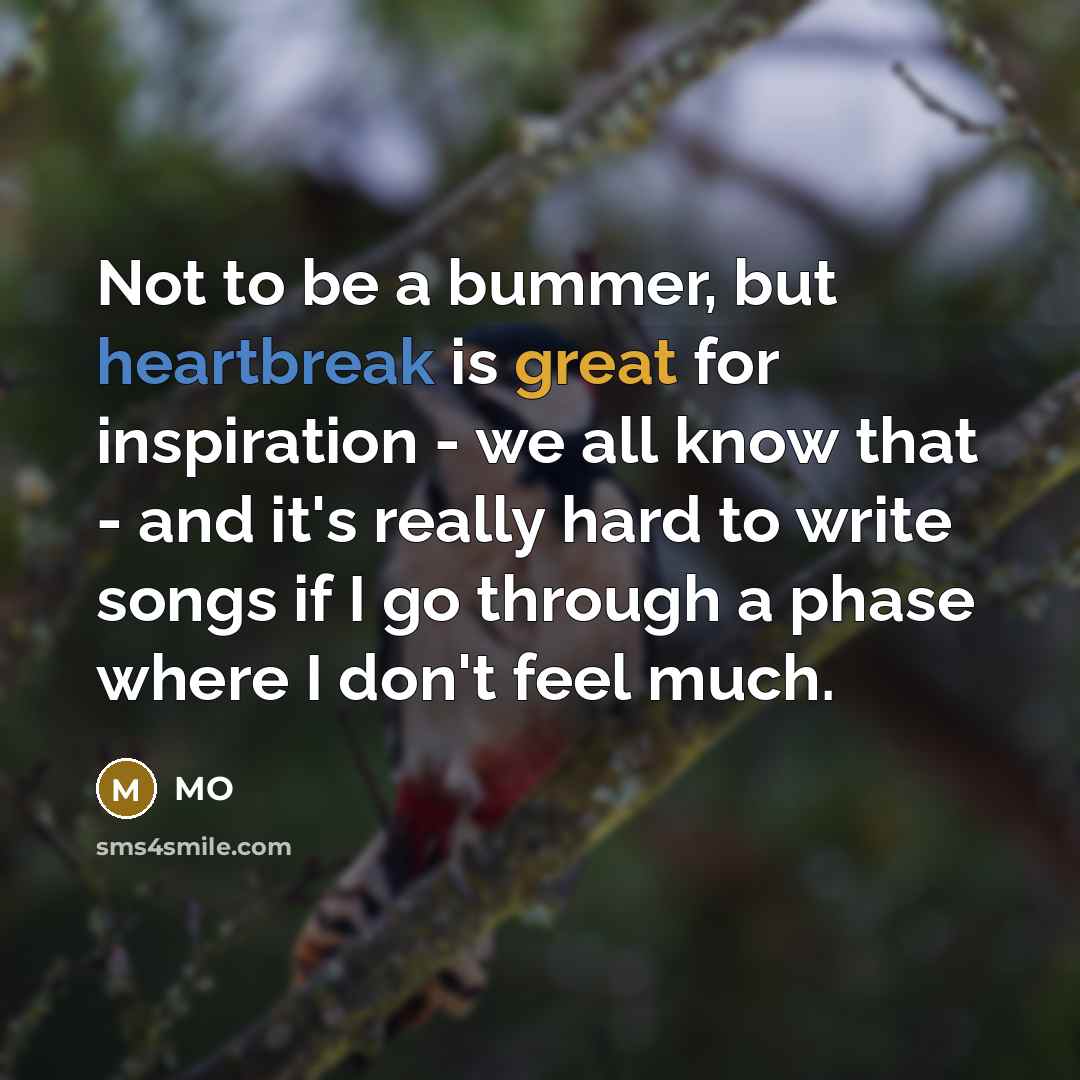 “Not to be a bummer, but heartbreak is great for inspiration - we all know that - and it's really hard to write songs if I go through a phase where I don't feel much.” quote by MO