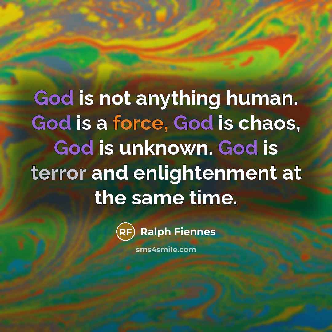 “God is not anything human. God is a force, God is chaos, God is unknown. God is terror and enlightenment at the same time.” quote by Ralph Fiennes