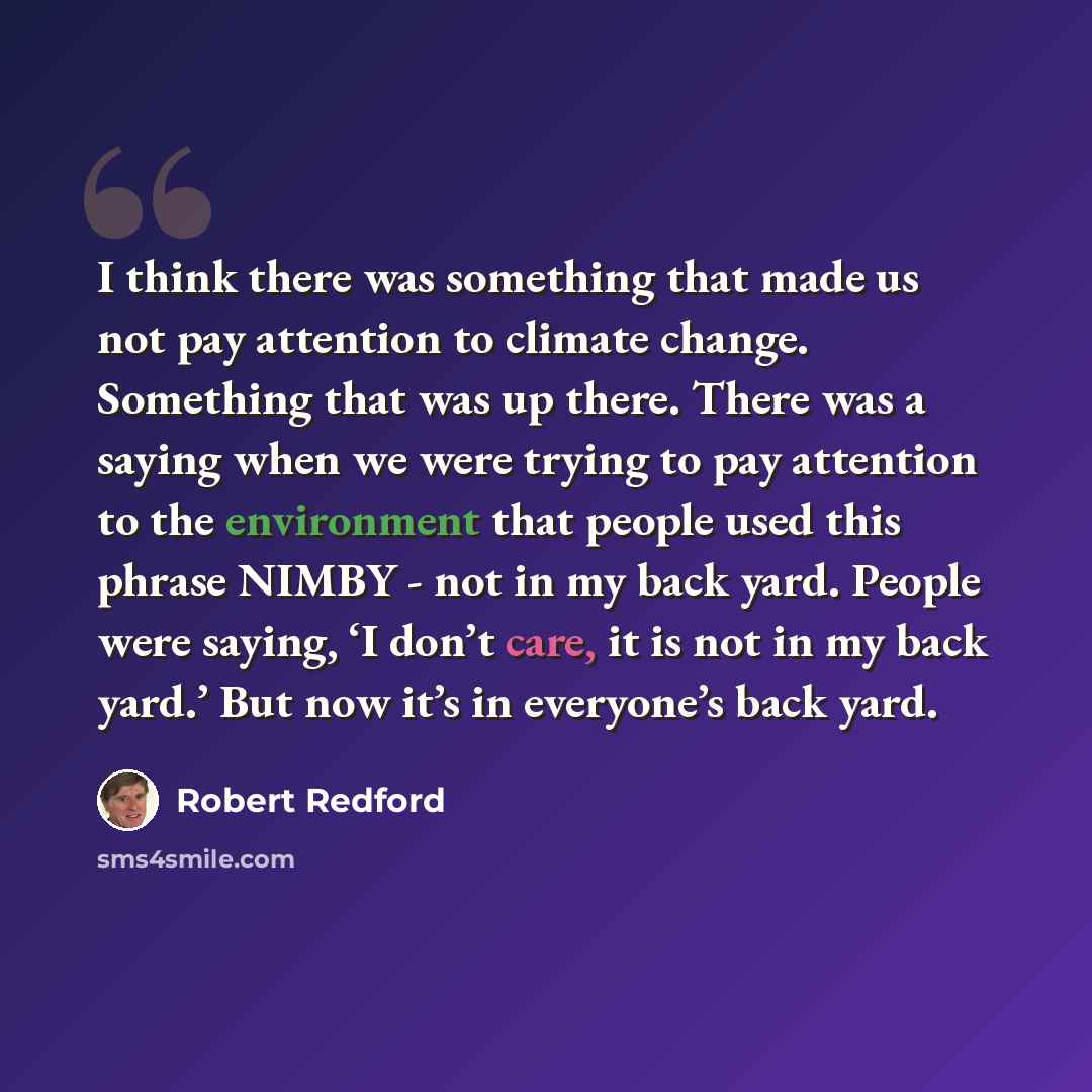 “I think there was something that made us not pay attention to climate change. Something that was up there. There was a saying when we were trying to pay attention to the environment that people used this phrase NIMBY - not in my back yard. People were saying, ‘I don’t care, it is not in my back…” quote by Robert Redford