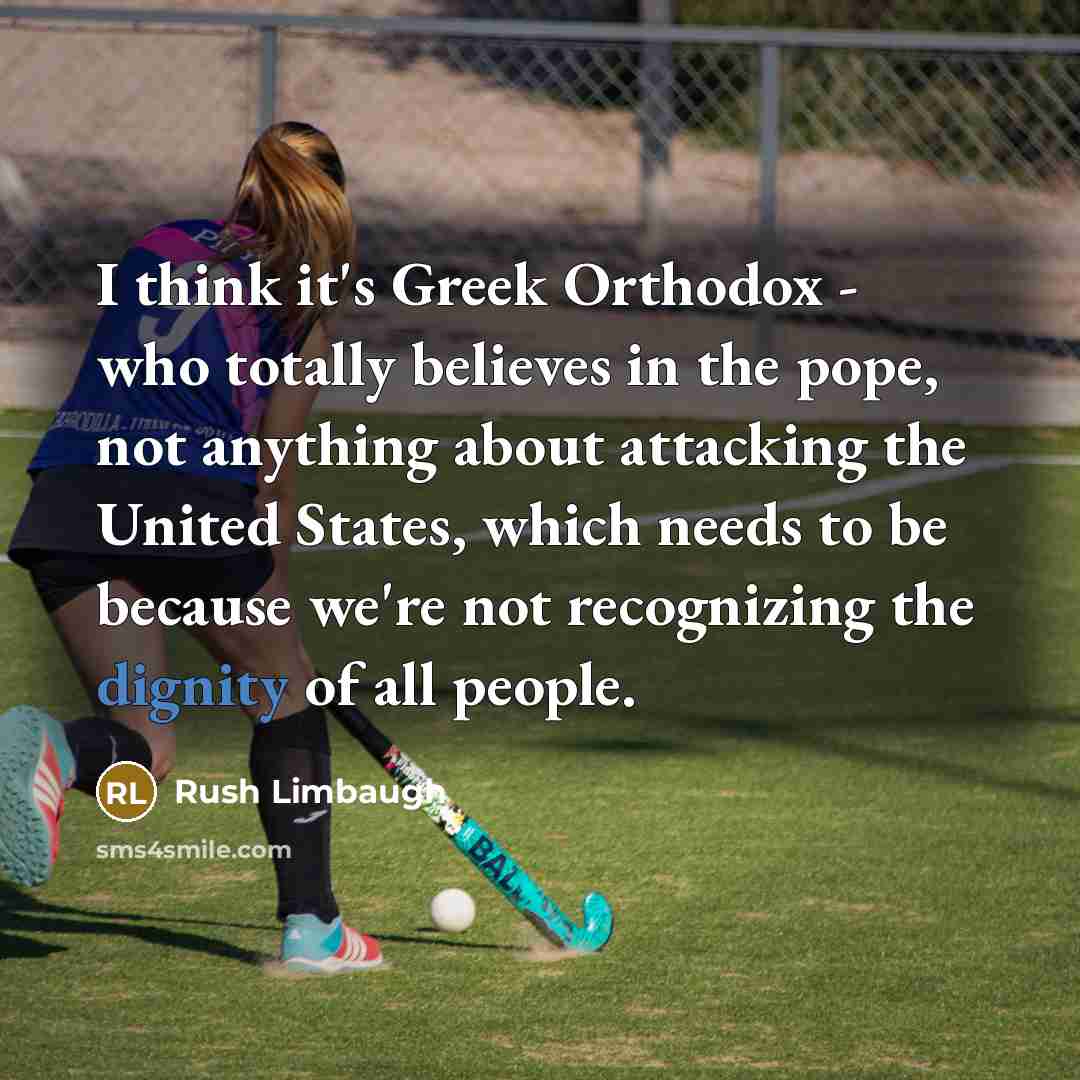 “I think it's Greek Orthodox - who totally believes in the pope, not anything about attacking the United States, which needs to be because we're not recognizing the dignity of all people.” quote by Rush Limbaugh