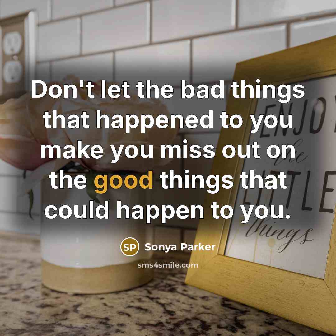 “Don't let the bad things that happened to you make you miss out on the good things that could happen to you.” quote by SONYA PARKER