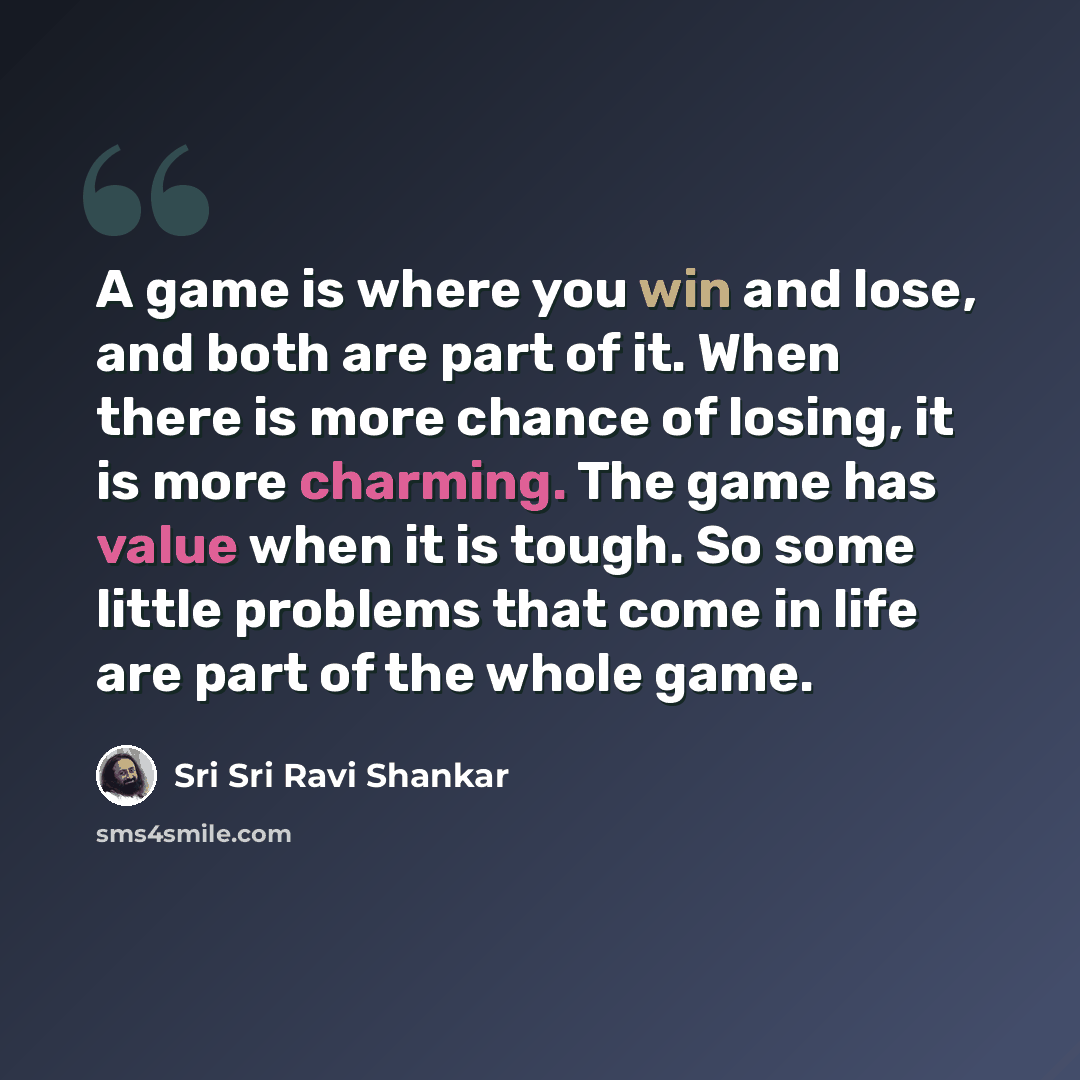“A game is where you win and lose, and both are part of it. When there is more chance of losing, it is more charming. The game has value when it is tough. So some little problems that come in life are part of the whole game.” quote by Sri Sri Ravi Shankar