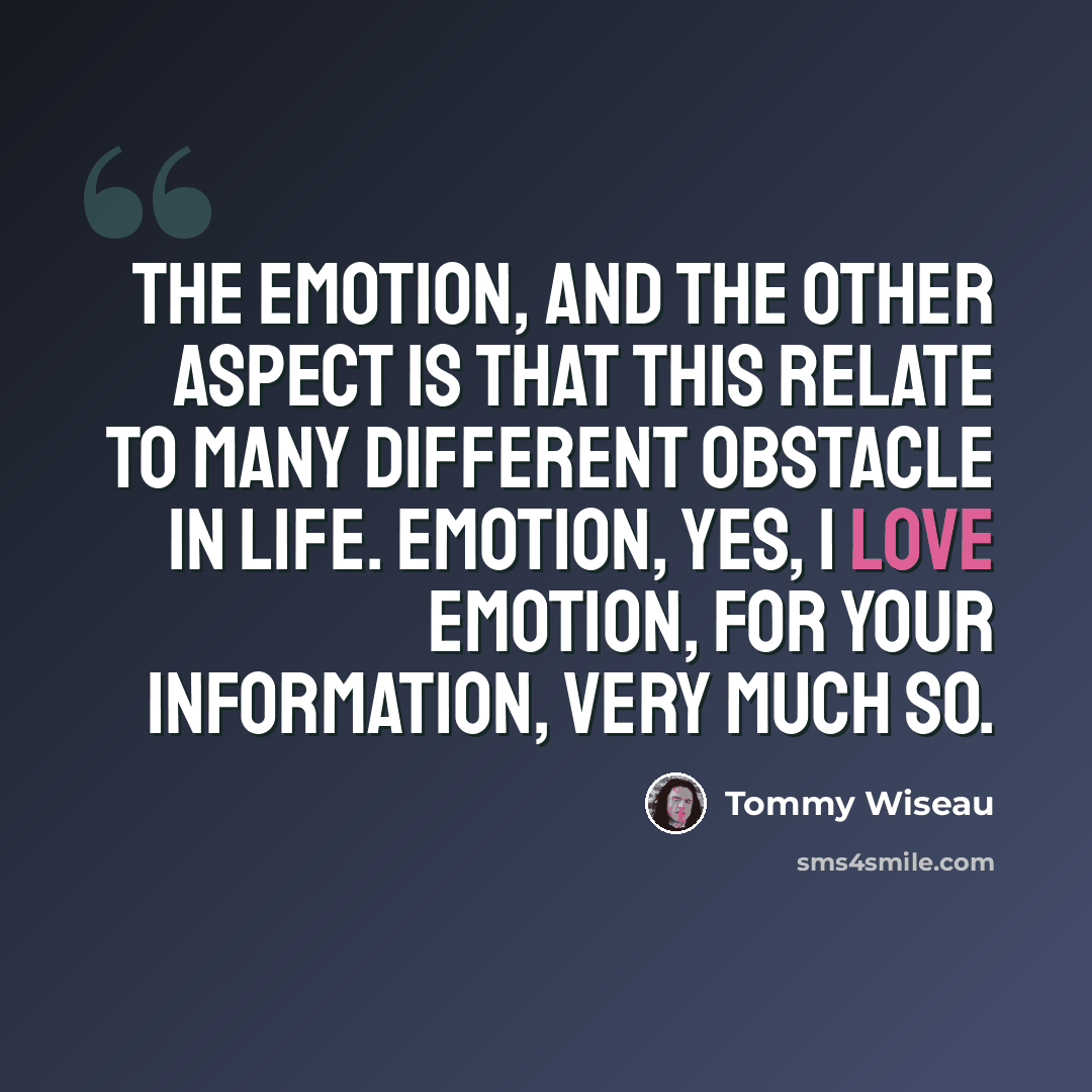 “The emotion, and the other aspect is that this relate to many different obstacle in life. Emotion, yes, I love emotion, for your information, very much so.” quote by Tommy Wiseau