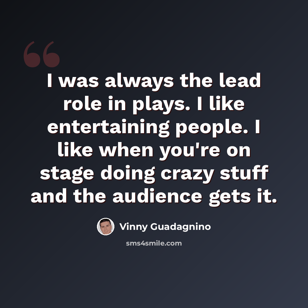 “I was always the lead role in plays. I like entertaining people. I like when you're on stage doing crazy stuff and the audience gets it.” quote by Vinny Guadagnino