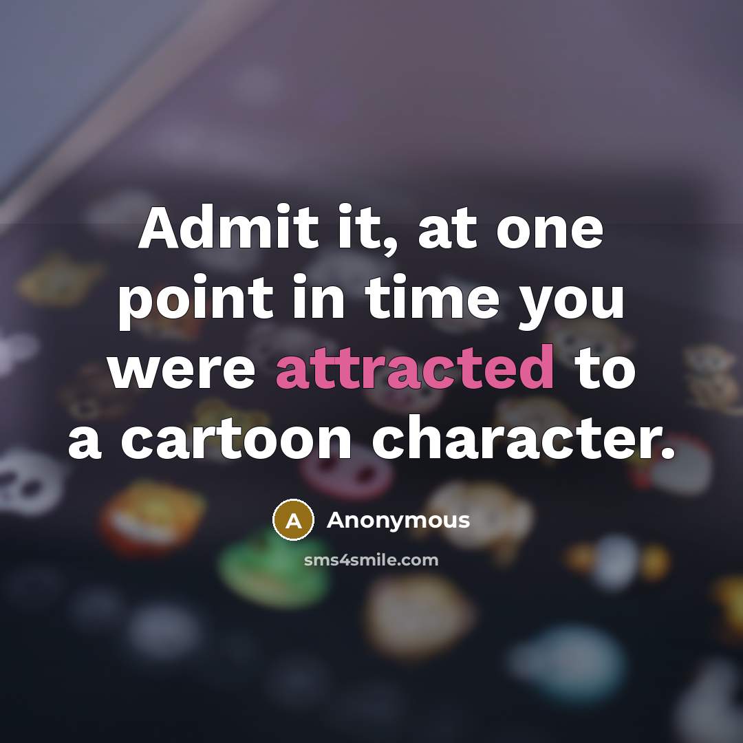 “Admit it, at one point in time you were attracted to a cartoon character.” quote by Anonymous