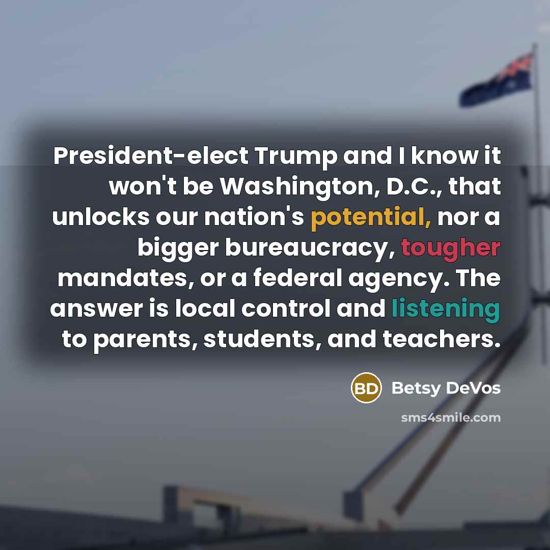 “President-elect Trump and I know it won't be Washington, D.C., that unlocks our nation's potential, nor a bigger bureaucracy, tougher mandates, or a federal agency. The answer is local control and listening to parents, students, and teachers.” quote by Betsy DeVos