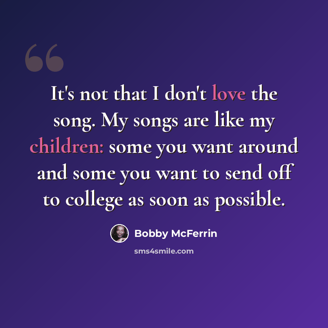 “It's not that I don't love the song. My songs are like my children: some you want around and some you want to send off to college as soon as possible.” quote by Bobby McFerrin