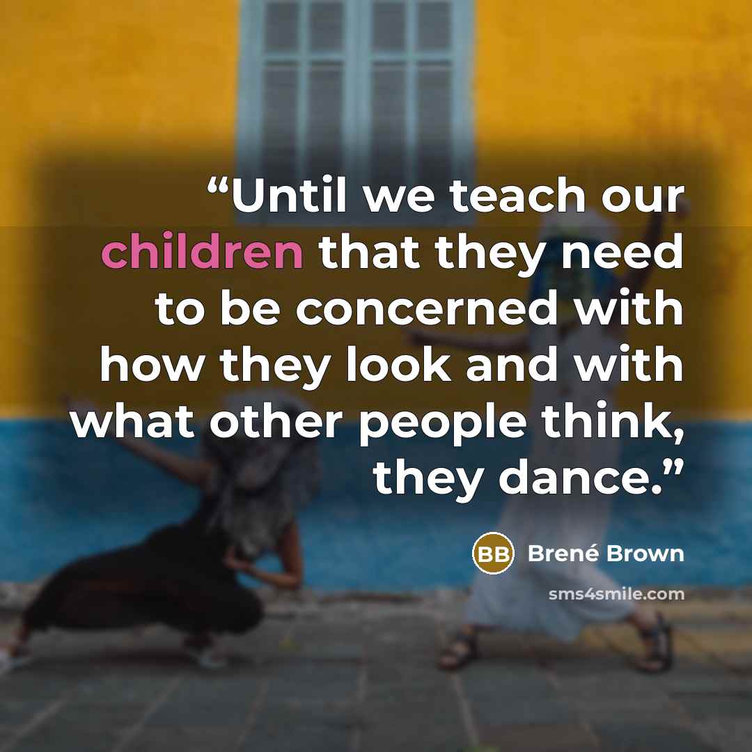 “Until we teach our children that they need to be concerned with how they look and with what other people think, they dance.” quote by Brené Brown