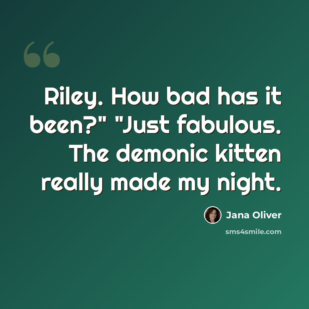 “Riley. How bad has it been?" "Just fabulous. The demonic kitten really made my night.” quote by Jana Oliver