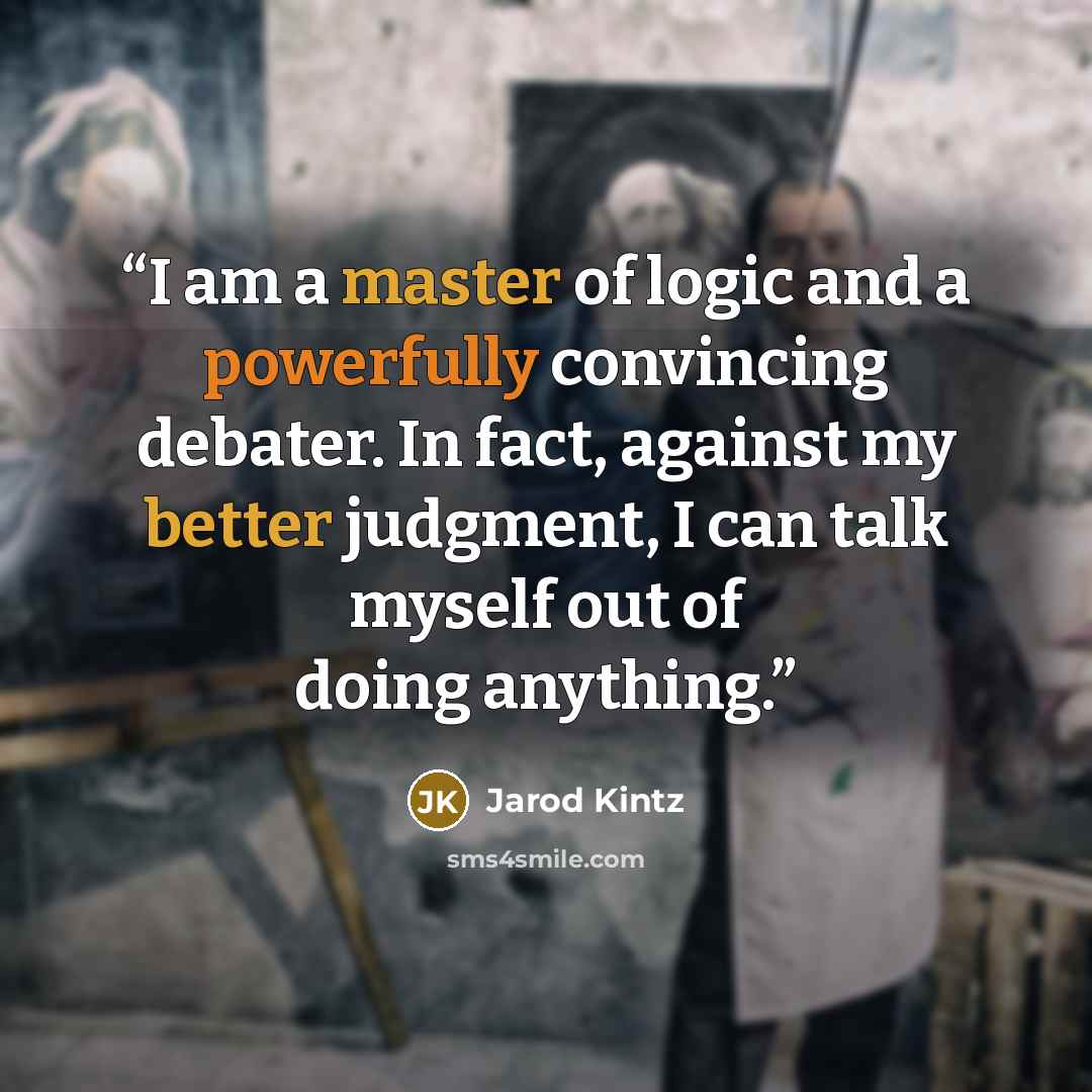 “I am a master of logic and a powerfully convincing debater. In fact, against my better judgment, I can talk myself out of doing anything.” quote by Jarod Kintz