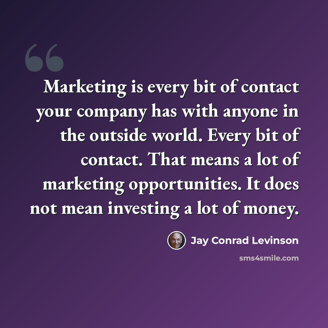 “Marketing is every bit of contact your company has with anyone in the outside world. Every bit of contact. That means a lot of marketing opportunities. It does not mean investing a lot of money.” quote by Jay Conrad Levinson