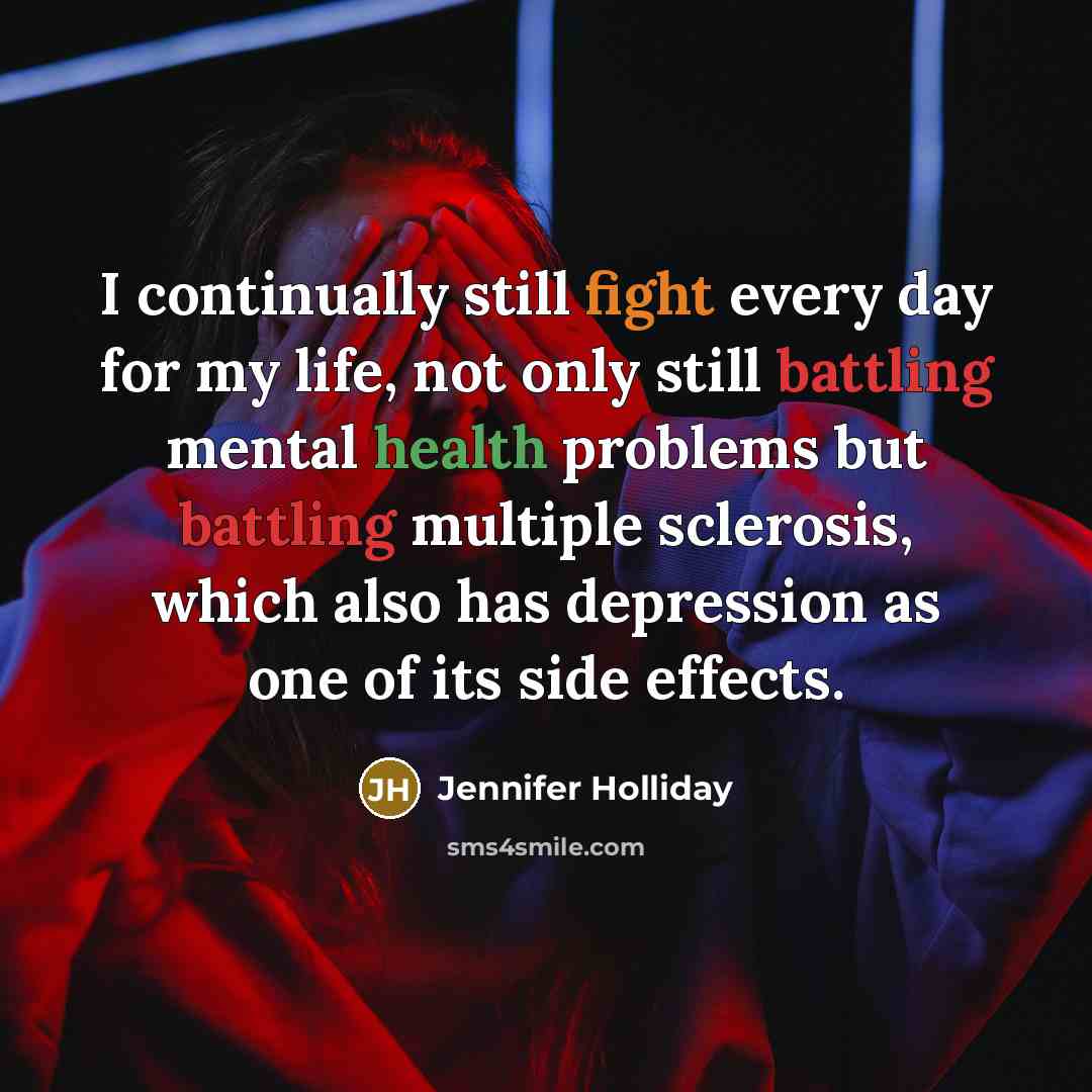 “I continually still fight every day for my life, not only still battling mental health problems but battling multiple sclerosis, which also has depression as one of its side effects.” quote by Jennifer Holliday