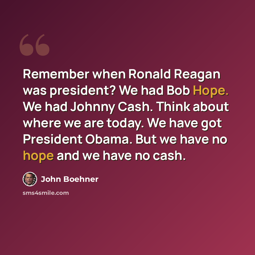 “Remember when Ronald Reagan was president? We had Bob Hope. We had Johnny Cash. Think about where we are today. We have got President Obama. But we have no hope and we have no cash.” quote by John Boehner