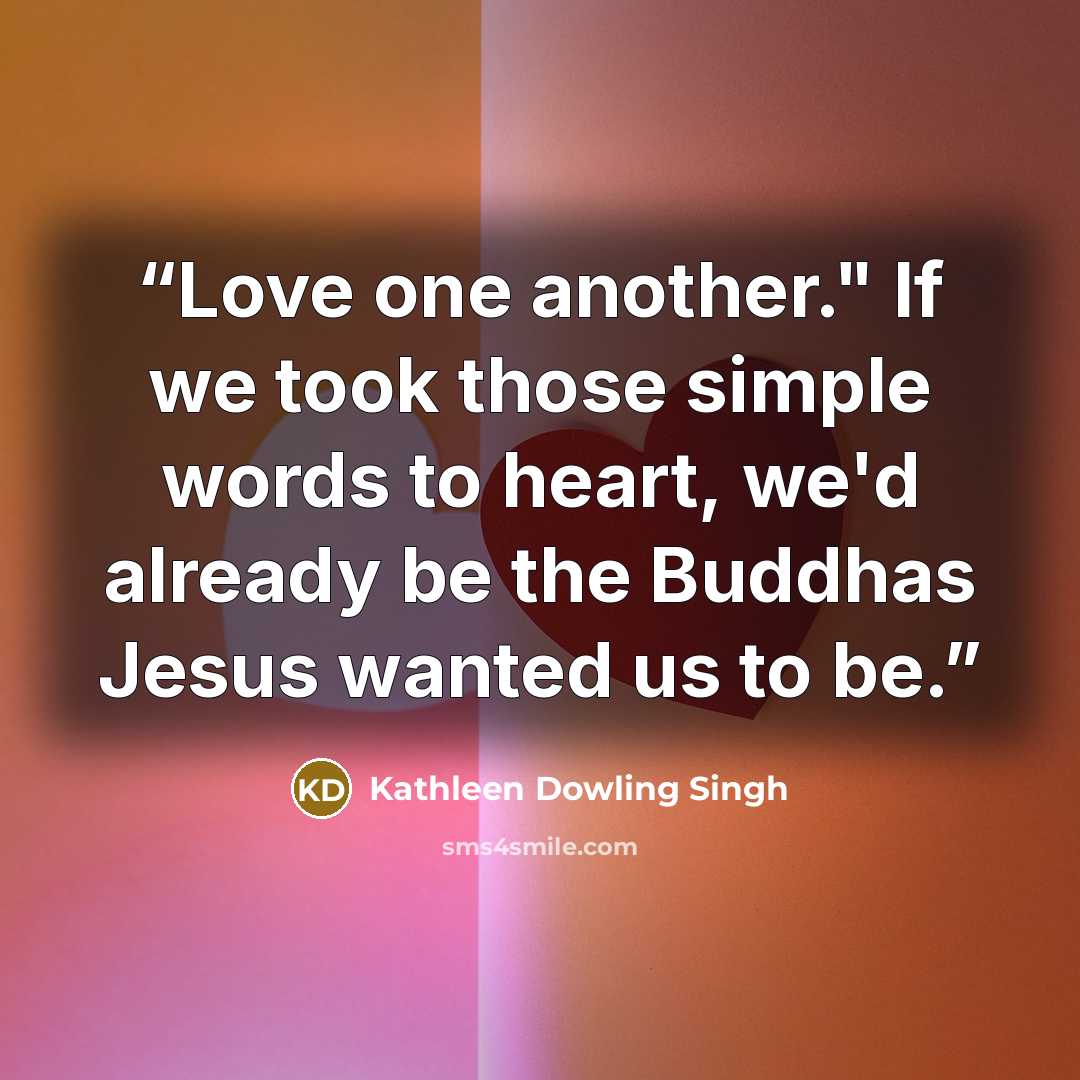 “Love one another." If we took those simple words to heart, we'd already be the Buddhas Jesus wanted us to be.” quote by Kathleen Dowling Singh