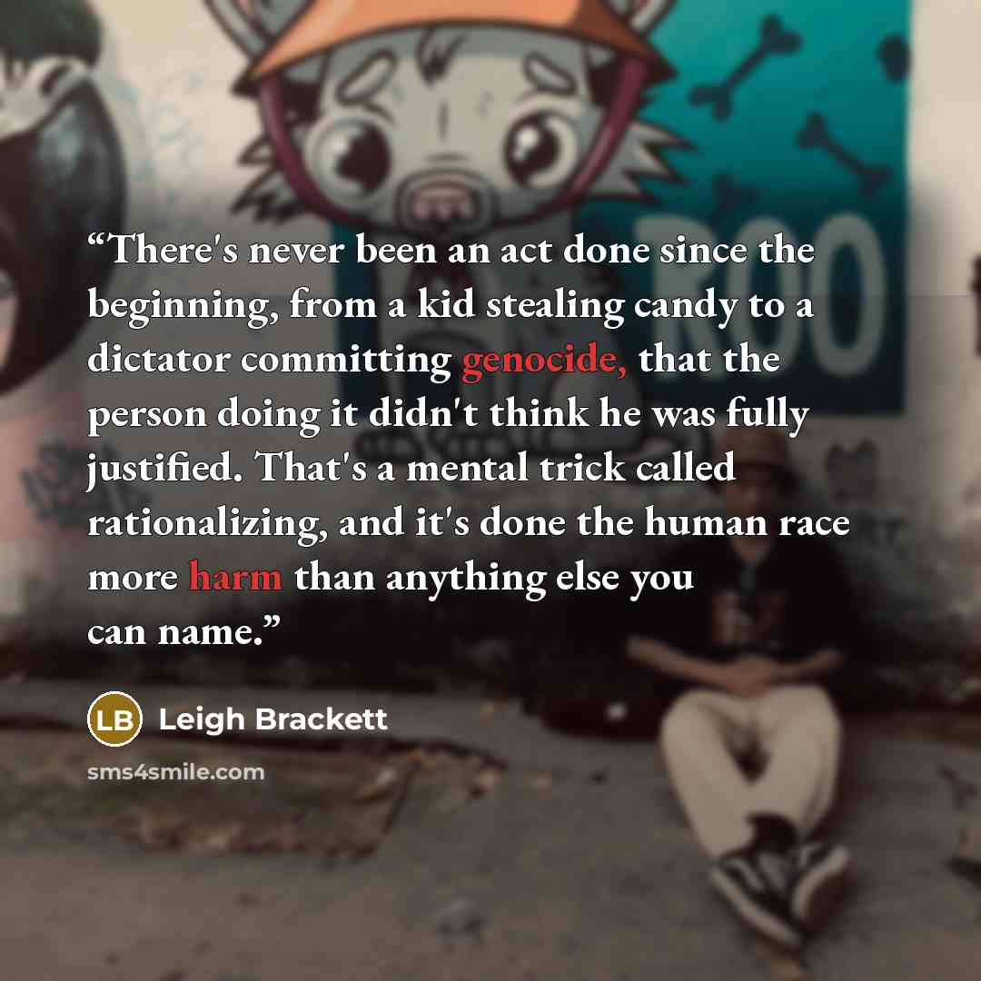 “There's never been an act done since the beginning, from a kid stealing candy to a dictator committing genocide, that the person doing it didn't think he was fully justified. That's a mental trick called rationalizing, and it's done the human race more harm than anything else you can name.” quote by Leigh Brackett
