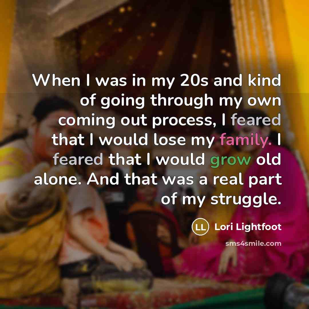 “When I was in my 20s and kind of going through my own coming out process, I feared that I would lose my family. I feared that I would grow old alone. And that was a real part of my struggle.” quote by Lori Lightfoot