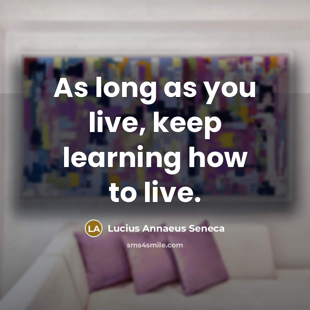 “As long as you live, keep learning how to live.” quote by Lucius Annaeus Seneca