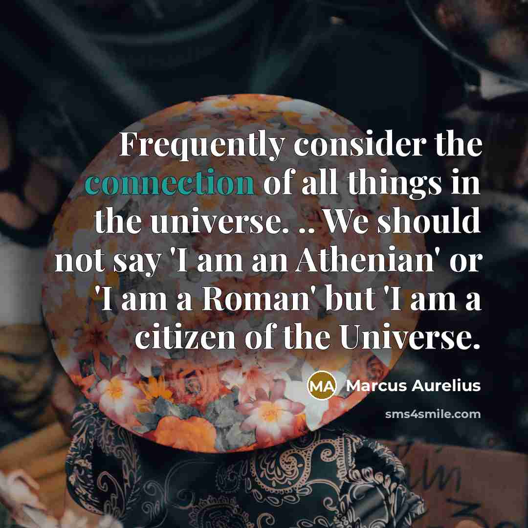 “Frequently consider the connection of all things in the universe. .. We should not say 'I am an Athenian' or 'I am a Roman' but 'I am a citizen of the Universe.” quote by Marcus Aurelius