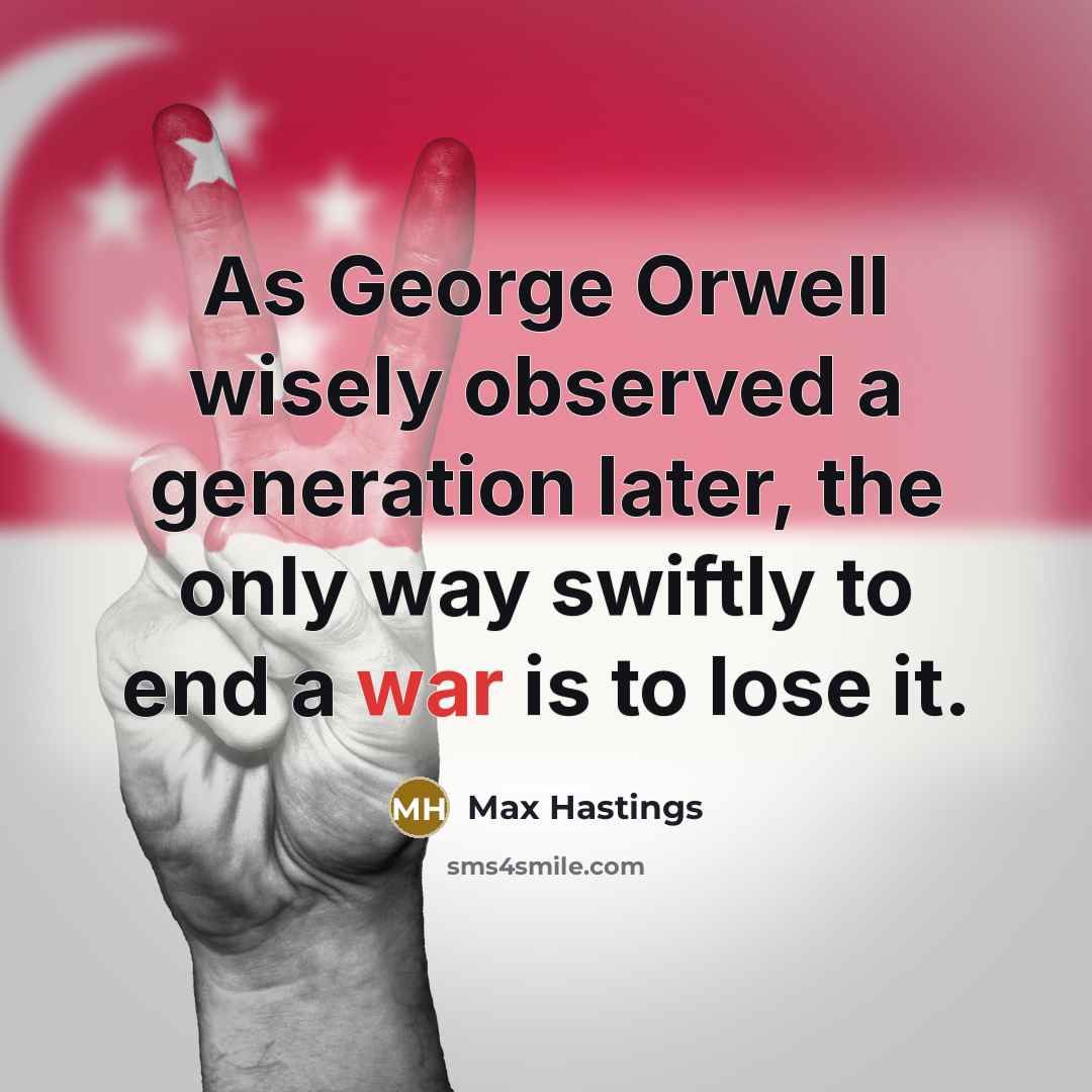 “As George Orwell wisely observed a generation later, the only way swiftly to end a war is to lose it.” quote by Max Hastings