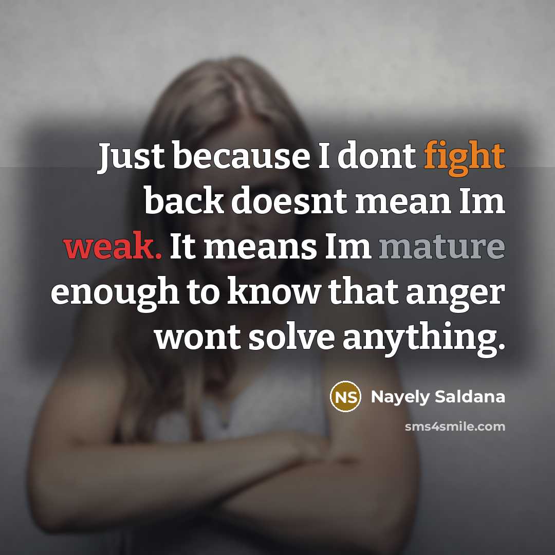 “Just because I dont fight back doesnt mean Im weak. It means Im mature enough to know that anger wont solve anything.” quote by Nayely Saldana