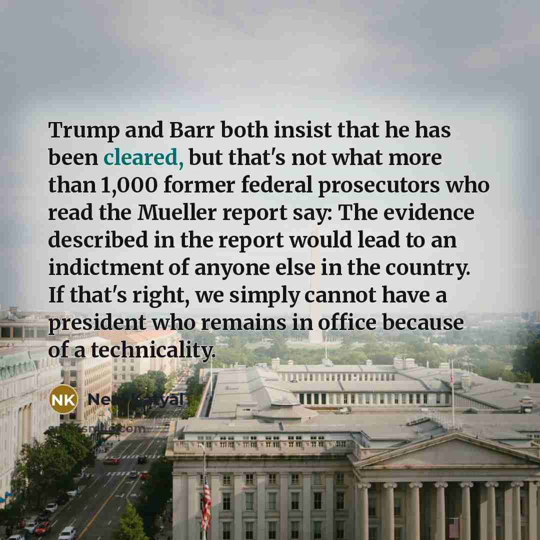 “Trump and Barr both insist that he has been cleared, but that's not what more than 1,000 former federal prosecutors who read the Mueller report say: The evidence described in the report would lead to an indictment of anyone else in the country. If that's right, we simply cannot have a president…” quote by Neal Katyal