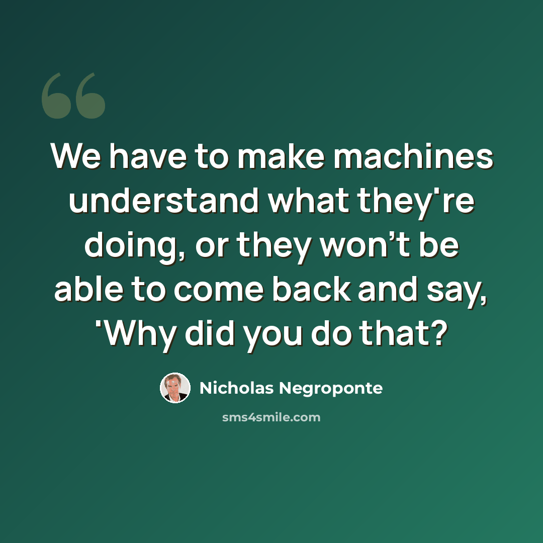 “We have to make machines understand what they're doing, or they won't be able to come back and say, 'Why did you do that?” quote by Nicholas Negroponte