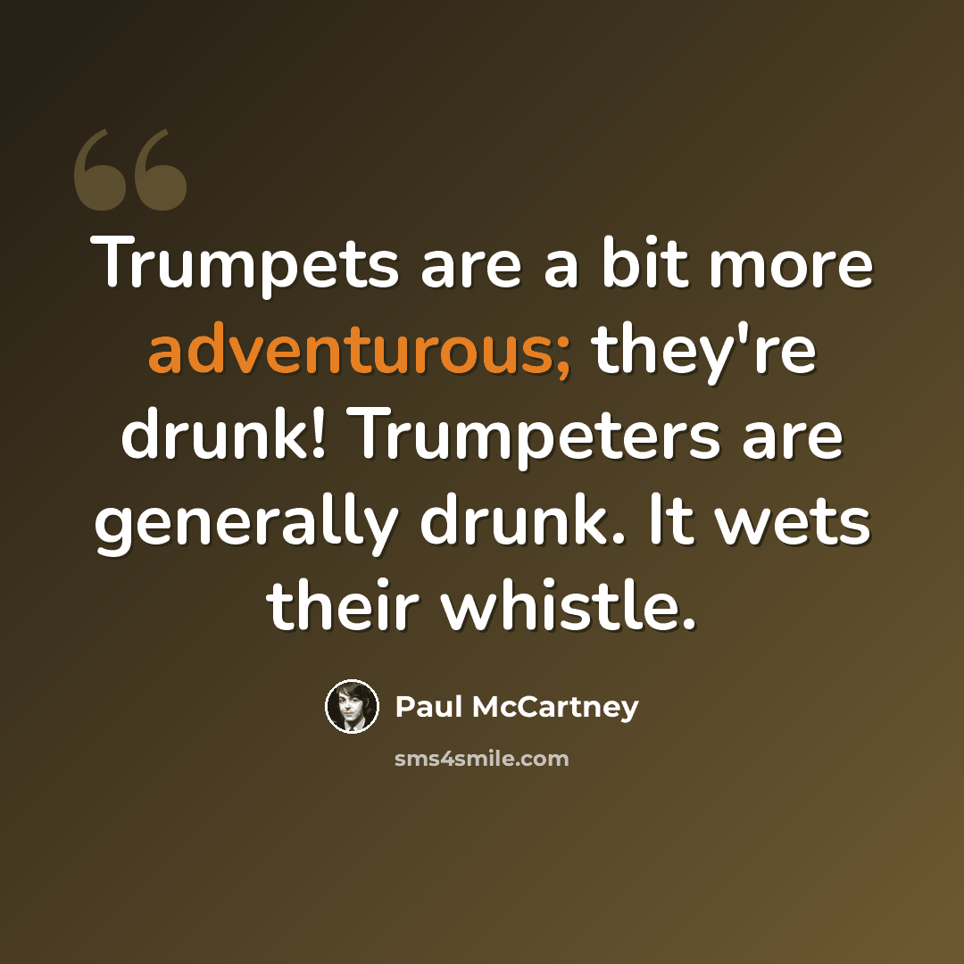 “Trumpets are a bit more adventurous; they're drunk! Trumpeters are generally drunk. It wets their whistle.” quote by Paul McCartney