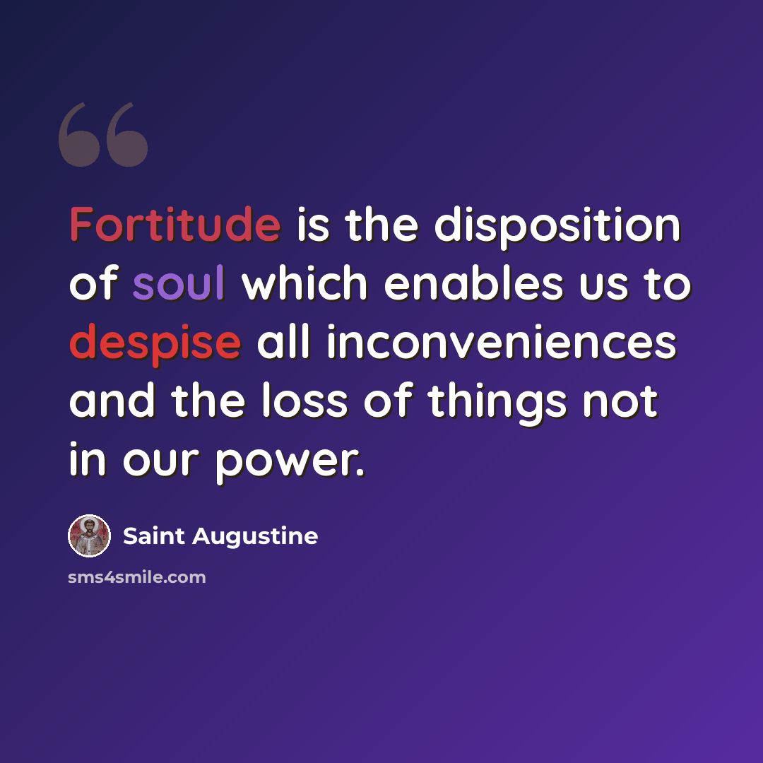 “Fortitude is the disposition of soul which enables us to despise all inconveniences and the loss of things not in our power.” quote by Saint Augustine