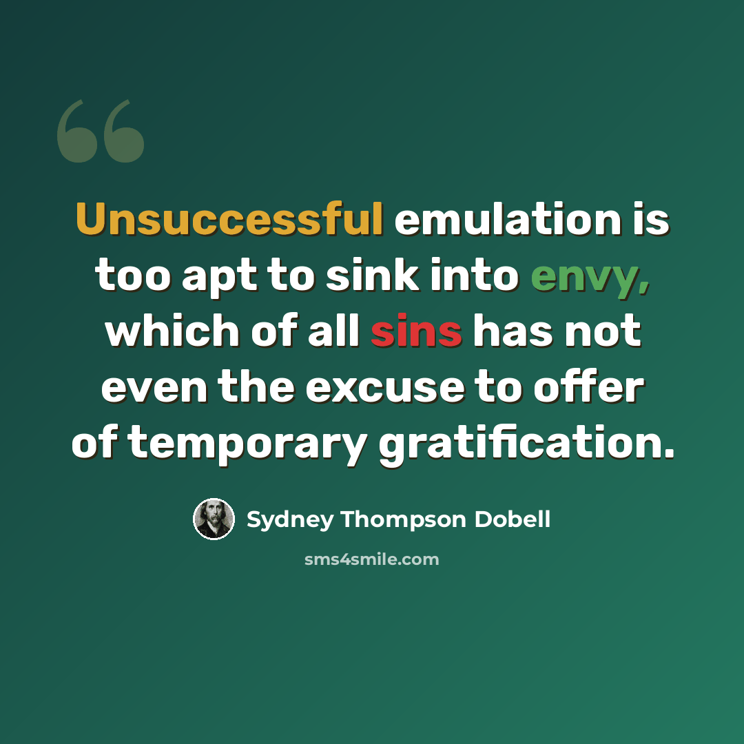 “Unsuccessful emulation is too apt to sink into envy, which of all sins has not even the excuse to offer of temporary gratification.” quote by Sydney Thompson Dobell