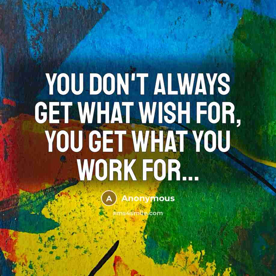 “You don't always get what wish for, you get what you work for…” quote by Anonymous