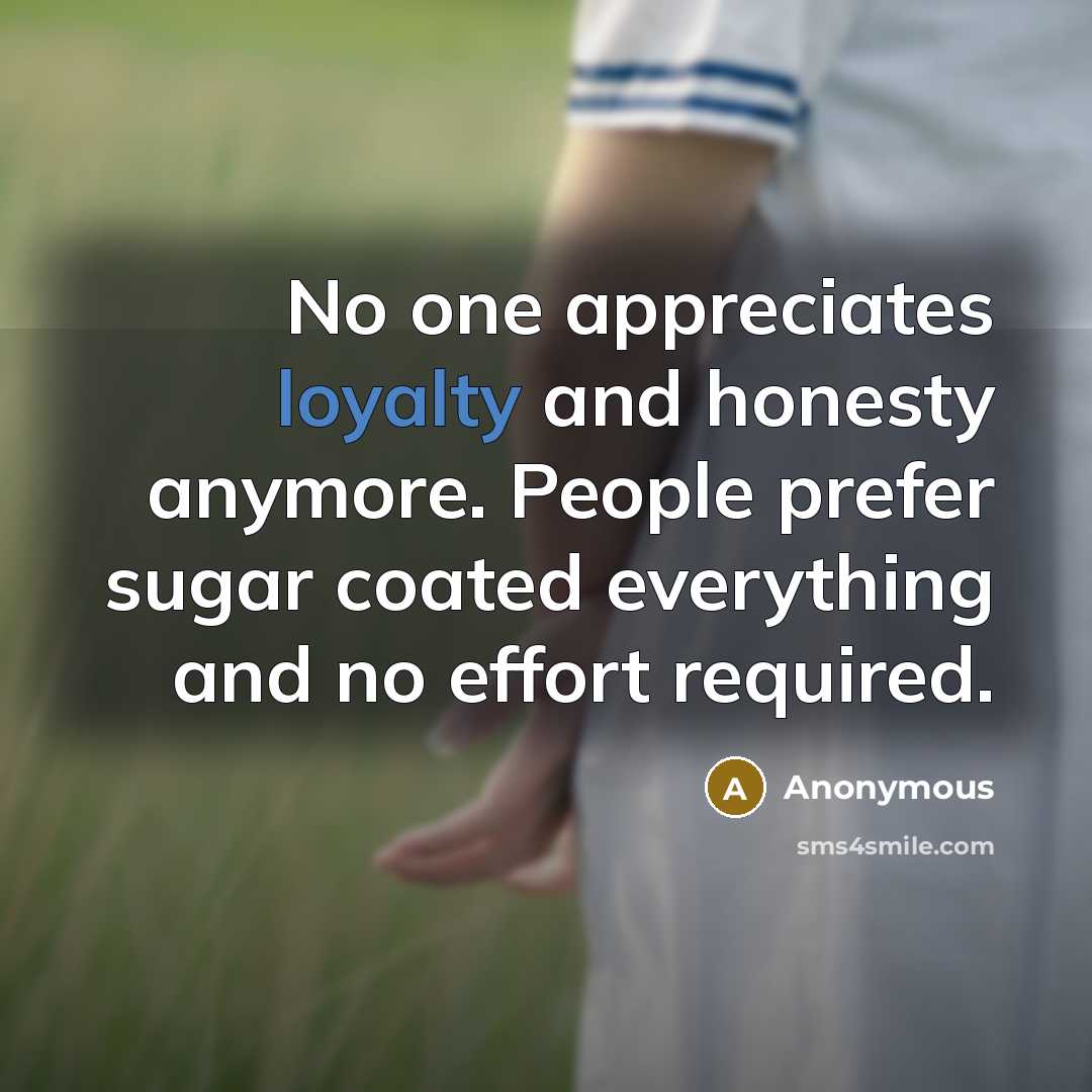 “No one appreciates loyalty and honesty anymore. People prefer sugar coated everything and no effort required.” quote by Anonymous