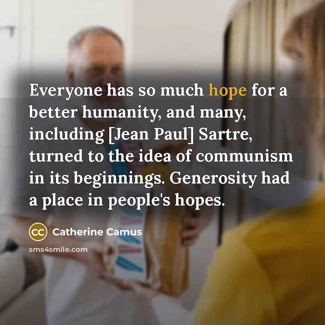 “Everyone has so much hope for a better humanity, and many, including [Jean Paul] Sartre, turned to the idea of communism in its beginnings. Generosity had a place in people's hopes.” quote by Catherine Camus