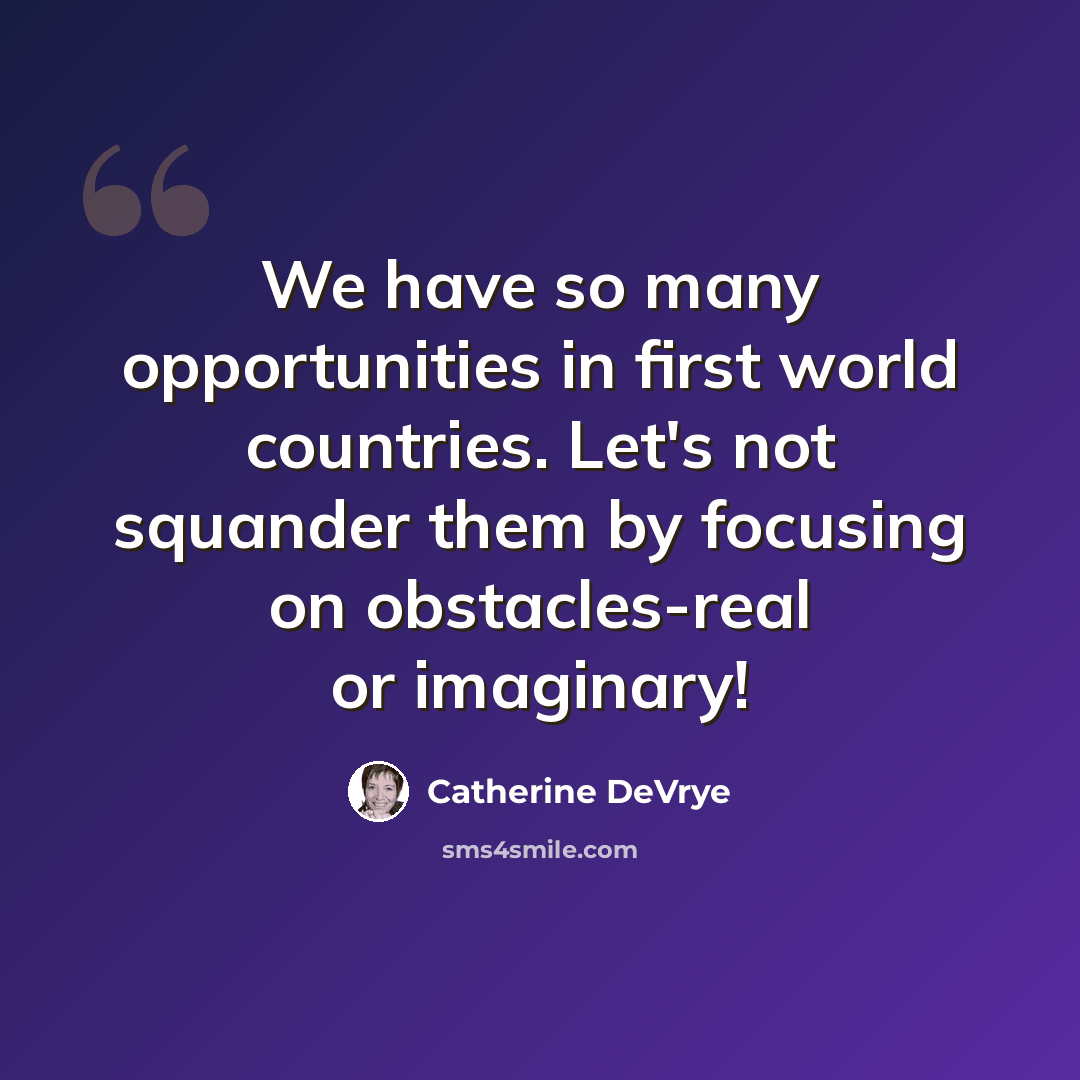 “We have so many opportunities in first world countries. Let's not squander them by focusing on obstacles-real or imaginary!” quote by Catherine DeVrye