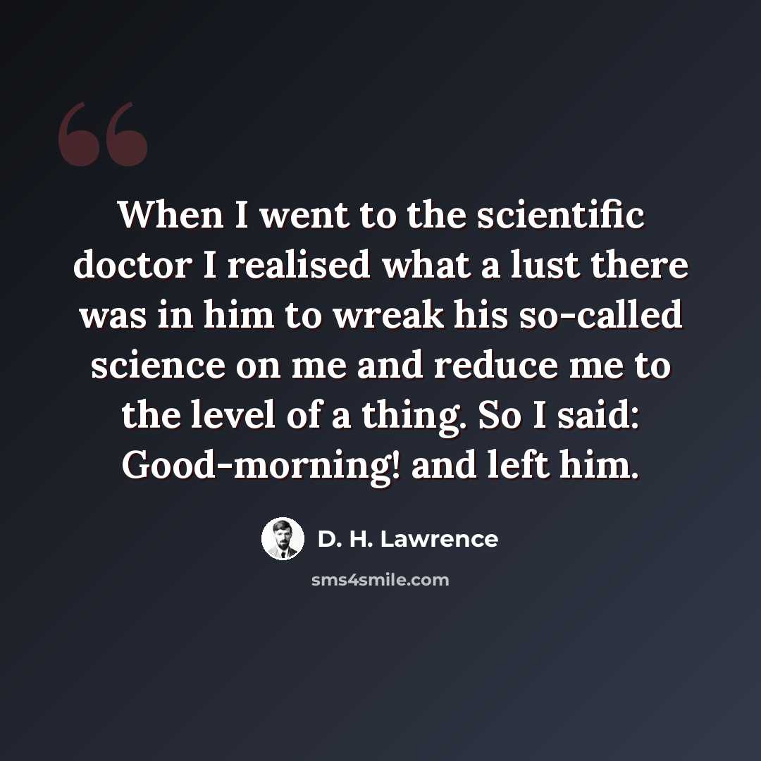 “When I went to the scientific doctor I realised what a lust there was in him to wreak his so-called science on me and reduce me to the level of a thing. So I said: Good-morning! and left him.” quote by D. H. Lawrence