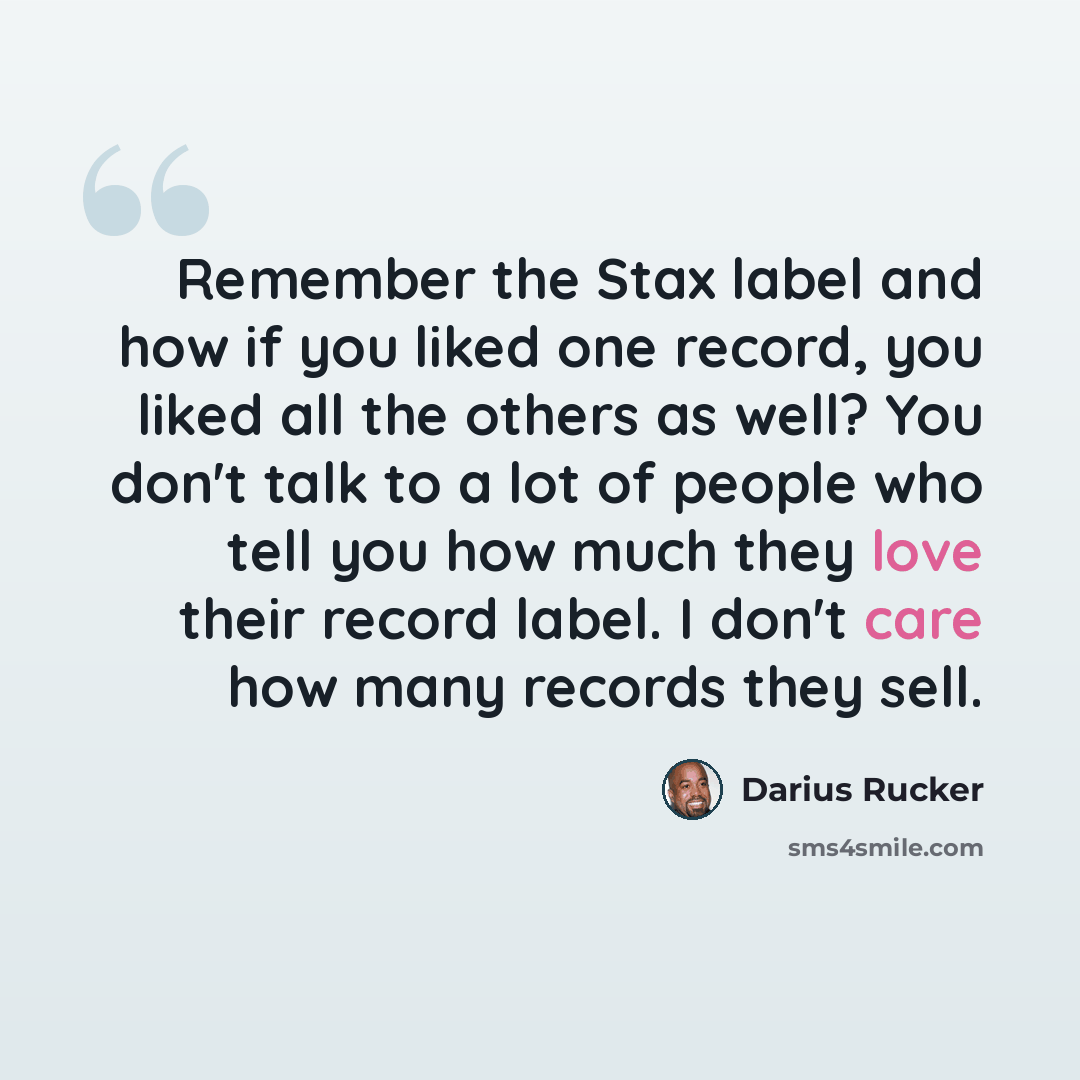 “Remember the Stax label and how if you liked one record, you liked all the others as well? You don't talk to a lot of people who tell you how much they love their record label. I don't care how many records they sell.” quote by Darius Rucker