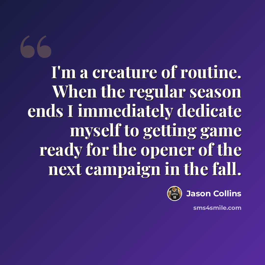 “I'm a creature of routine. When the regular season ends I immediately dedicate myself to getting game ready for the opener of the next campaign in the fall.” quote by Jason Collins