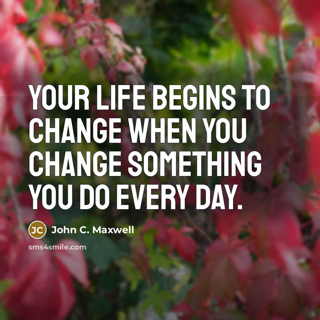 “Your life begins to change when you change something you do every day.” quote by John C. Maxwell