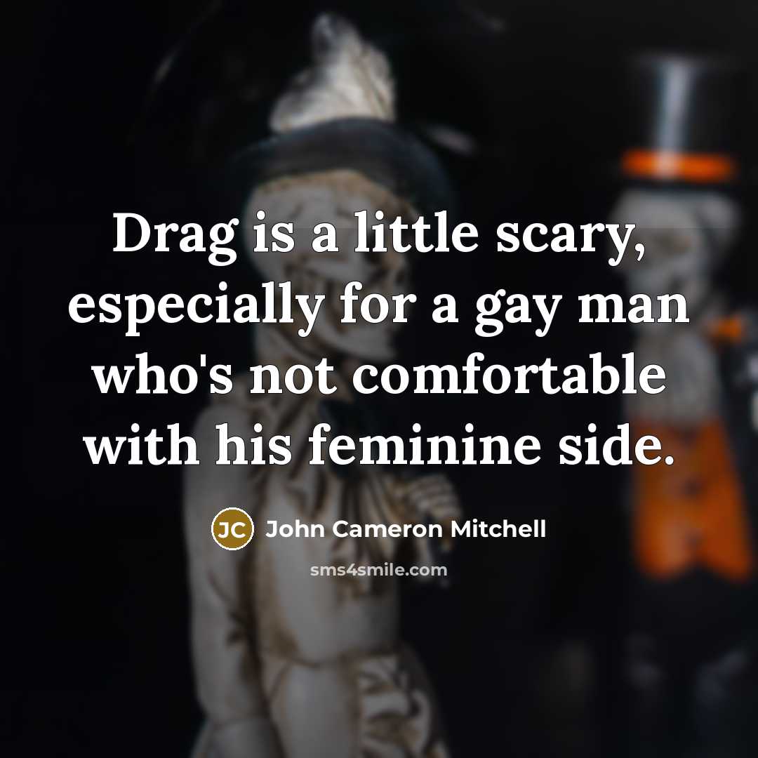 “Drag is a little scary, especially for a gay man who's not comfortable with his feminine side.” quote by John Cameron Mitchell