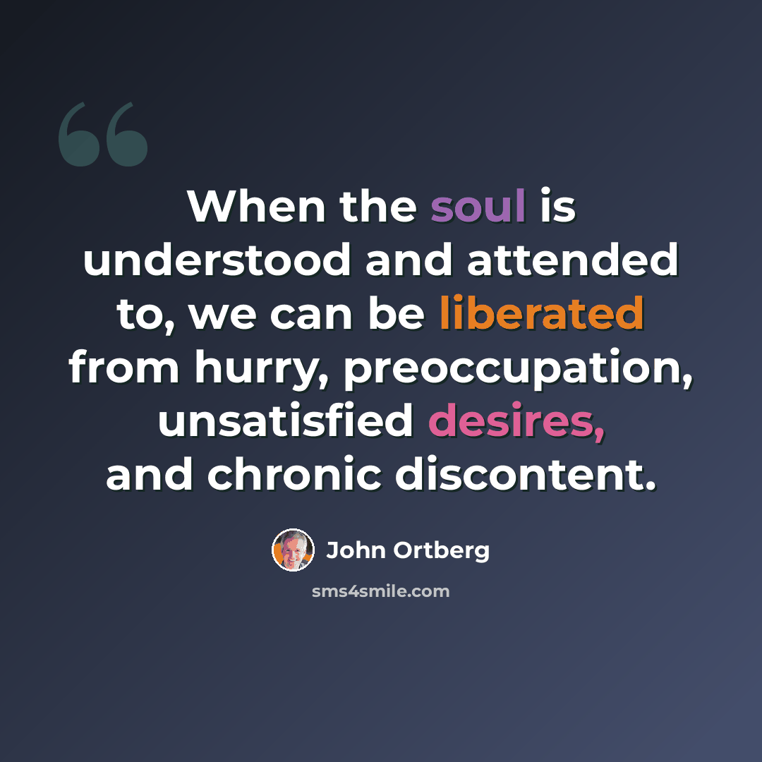 “When the soul is understood and attended to, we can be liberated from hurry, preoccupation, unsatisfied desires, and chronic discontent.” quote by John Ortberg
