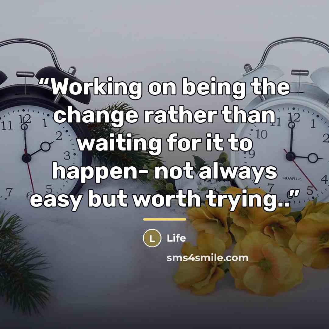“Working on being the change rather than waiting for it to happen- not always easy but worth trying..” quote by Anonymous