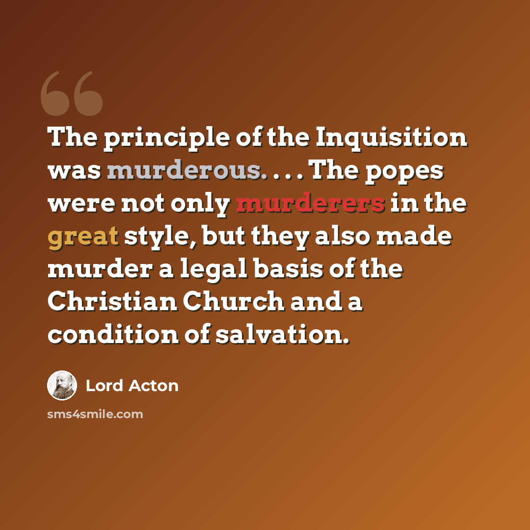 “The principle of the Inquisition was murderous. . . . The popes were not only murderers in the great style, but they also made murder a legal basis of the Christian Church and a condition of salvation.” quote by Lord Acton