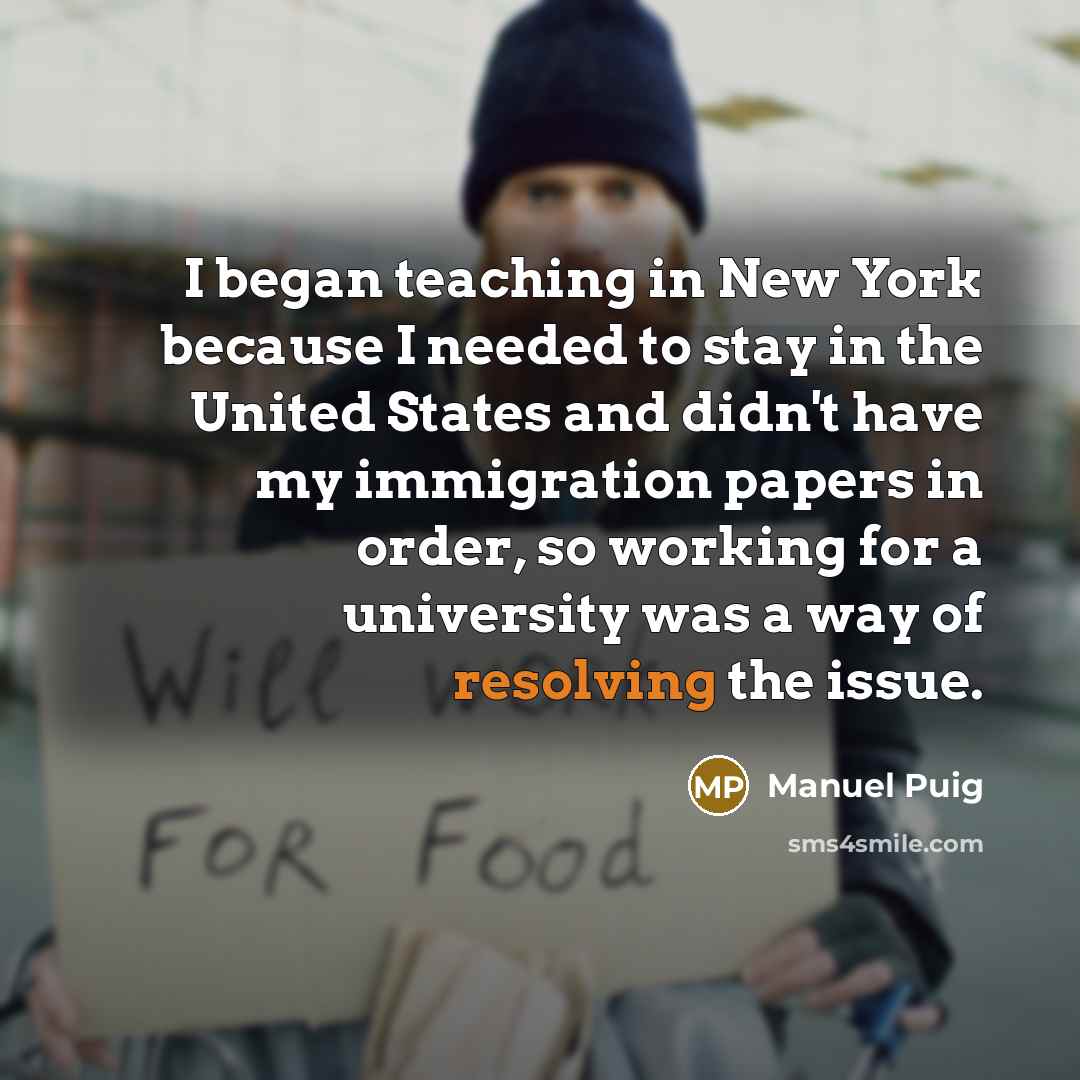 “I began teaching in New York because I needed to stay in the United States and didn't have my immigration papers in order, so working for a university was a way of resolving the issue.” quote by Manuel Puig