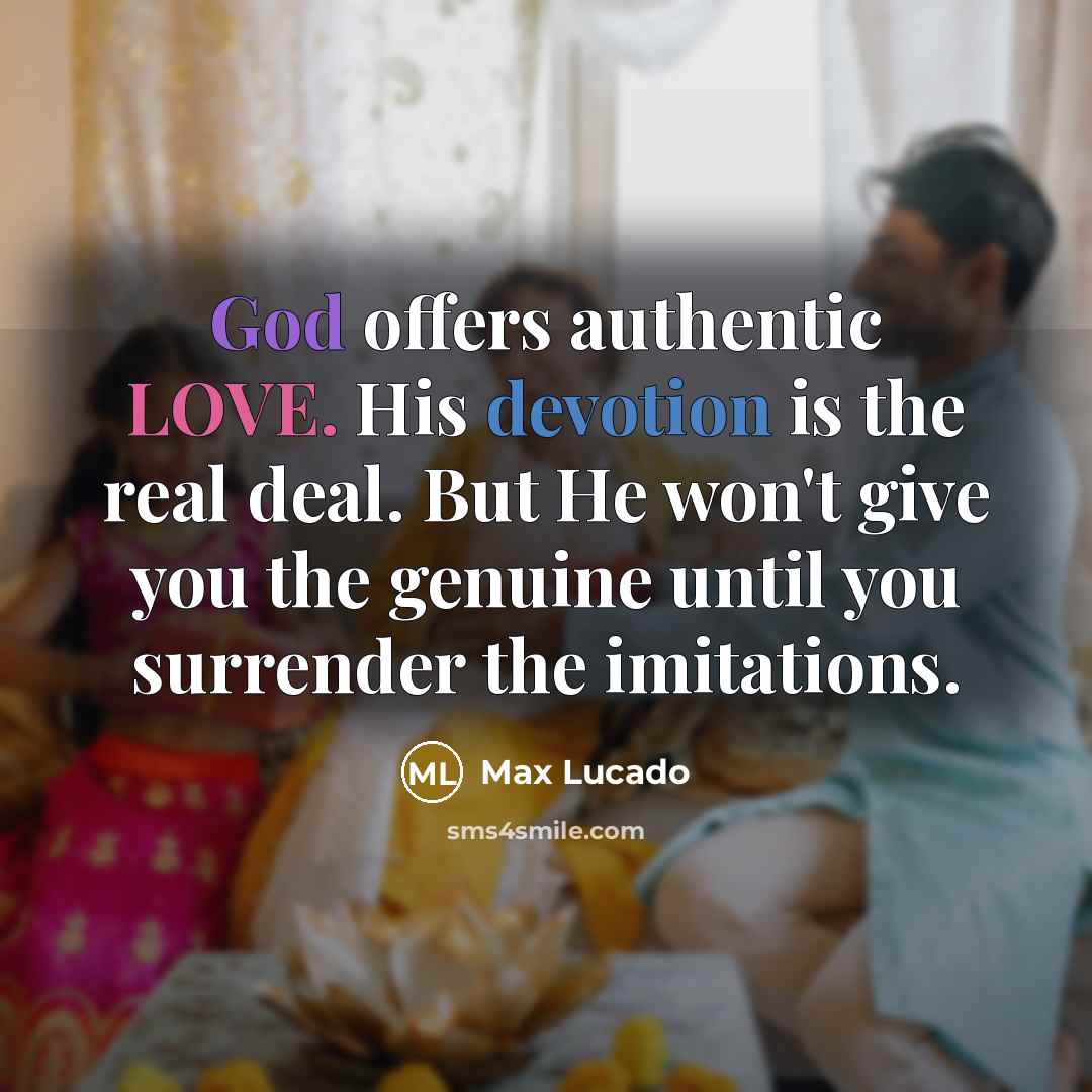 “God offers authentic LOVE. His devotion is the real deal. But He won't give you the genuine until you surrender the imitations.” quote by Max Lucado