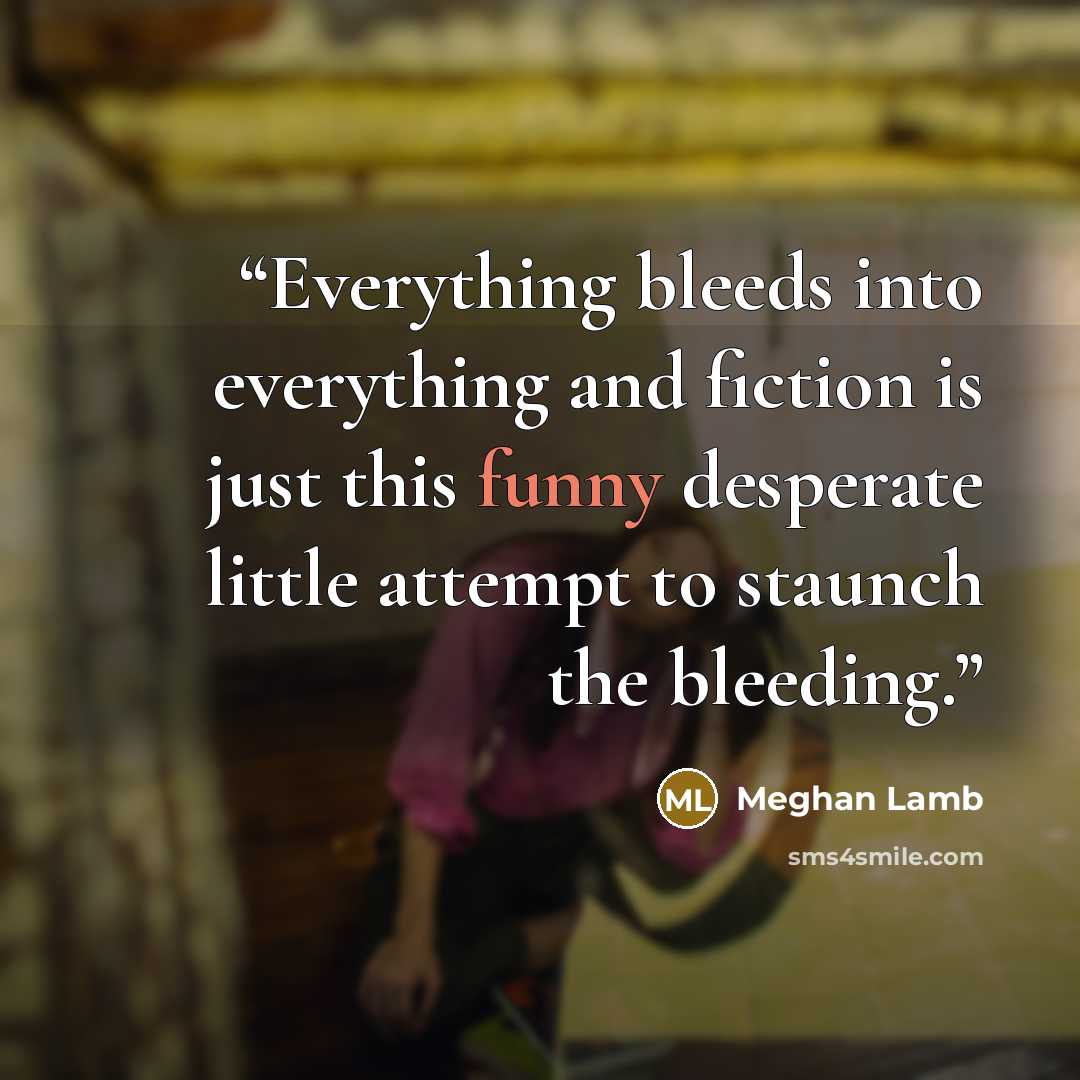 “Everything bleeds into everything and fiction is just this funny desperate little attempt to staunch the bleeding.” quote by Meghan Lamb